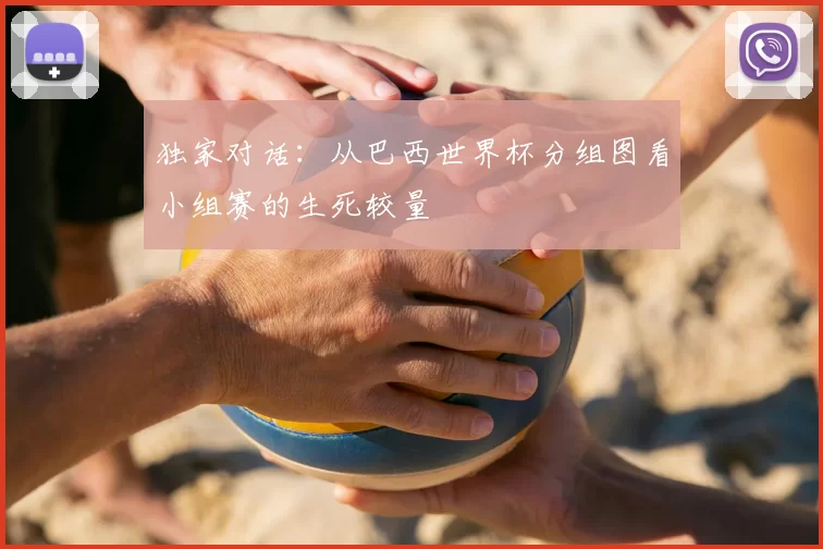 独家对话:从巴西世界杯分组图看小组赛的生死较量