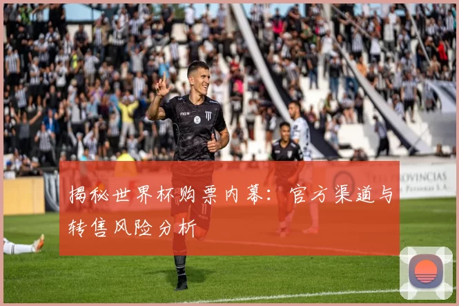 揭秘世界杯购票内幕：官方渠道与转售风险分析