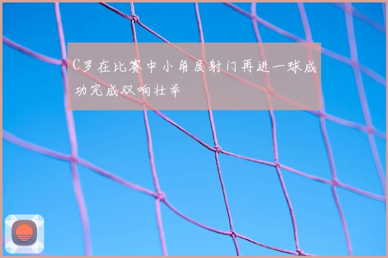 C罗在比赛中小角度射门再进一球成功完成双响壮举