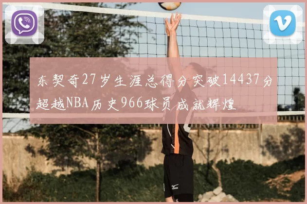 东契奇27岁生涯总得分突破14437分超越NBA历史966球员成就辉煌