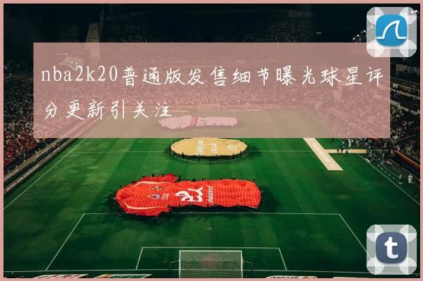 nba2k20普通版发售细节曝光球星评分更新引关注