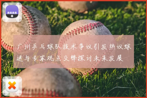 广州乒乓球队技术争议引发热议球迷与专家观点交锋探讨未来发展