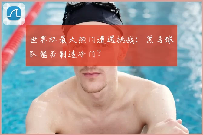 世界杯最大热门遭遇挑战：黑马球队能否制造冷门？