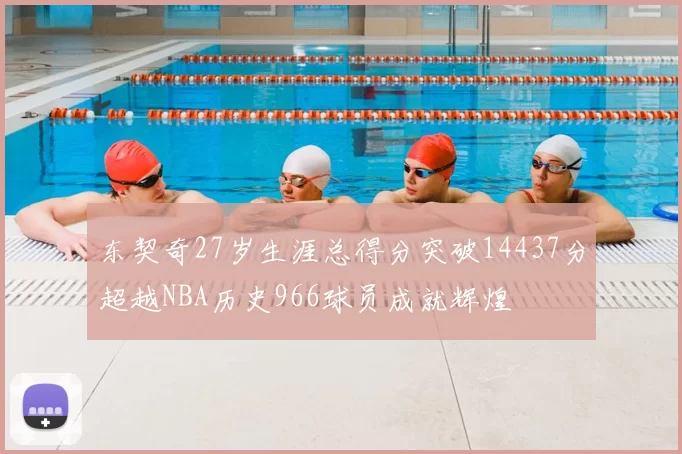 东契奇27岁生涯总得分突破14437分超越NBA历史966球员成就辉煌