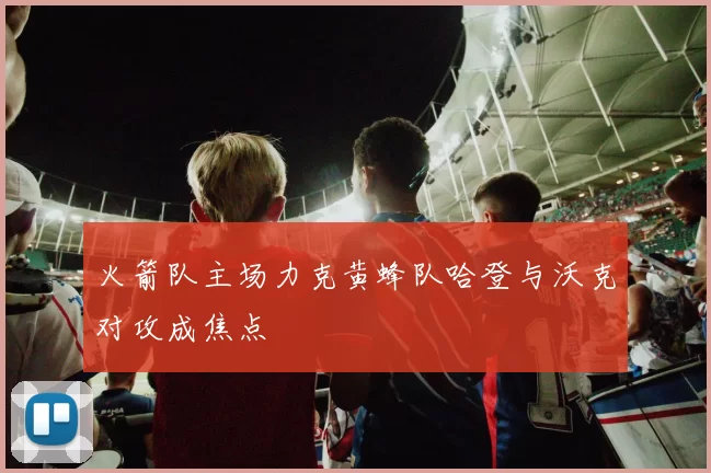 火箭队主场力克黄蜂队哈登与沃克对攻成焦点