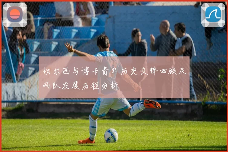 切尔西与博卡青年历史交锋回顾及两队发展历程分析