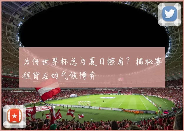 为何世界杯总与夏日擦肩?揭秘赛程背后的气候博弈