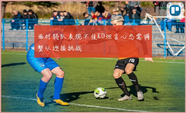 面对弱队表现不佳KD坦言心态需调整以迎接挑战