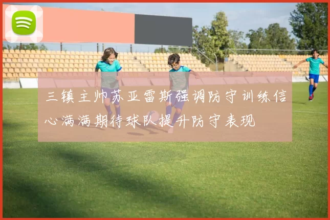 三镇主帅苏亚雷斯强调防守训练信心满满期待球队提升防守表现