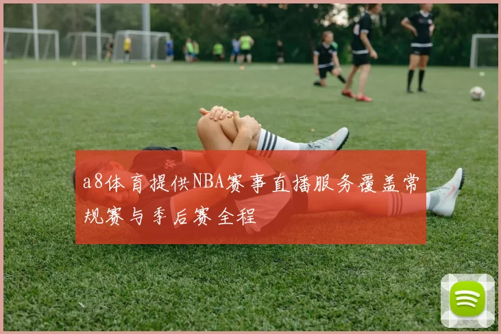 a8体育提供NBA赛事直播服务覆盖常规赛与季后赛全程