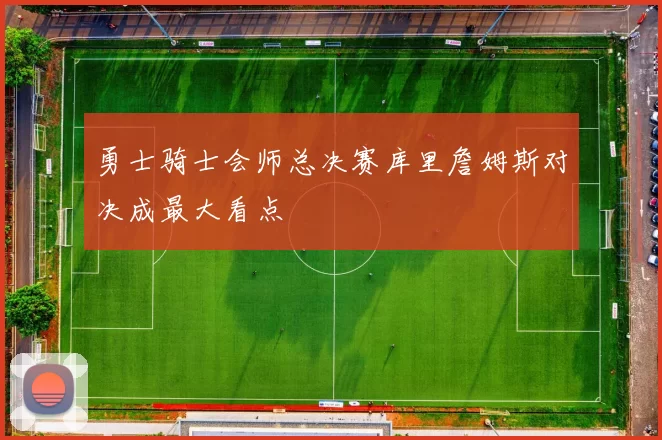 勇士骑士会师总决赛库里詹姆斯对决成最大看点