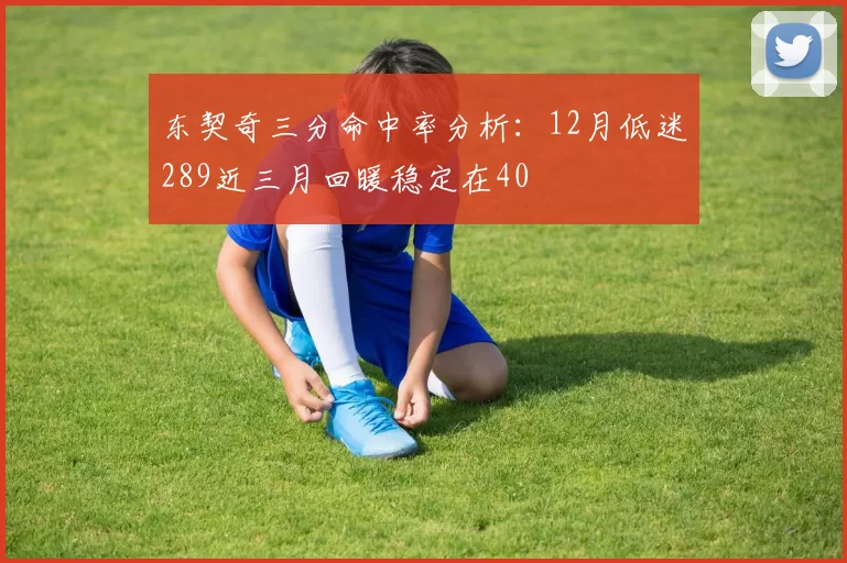 东契奇三分命中率分析:12月低迷289近三月回暖稳定在40