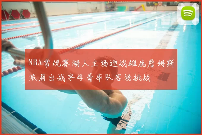 NBA常规赛湖人主场迎战雄鹿詹姆斯浓眉出战字母哥率队客场挑战