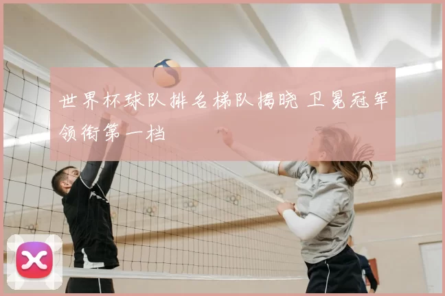 世界杯球队排名梯队揭晓 卫冕冠军领衔第一档