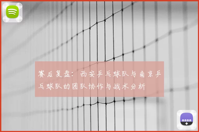 赛后复盘:西安乒乓球队与南京乒乓球队的团队协作与战术分析