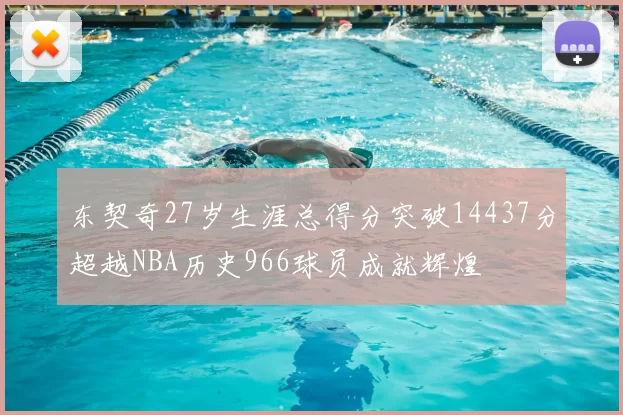 东契奇27岁生涯总得分突破14437分超越NBA历史966球员成就辉煌