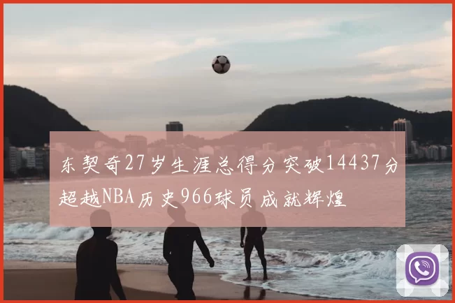 东契奇27岁生涯总得分突破14437分超越NBA历史966球员成就辉煌