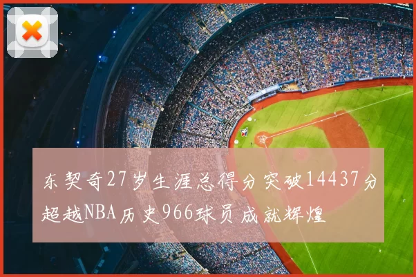 东契奇27岁生涯总得分突破14437分超越NBA历史966球员成就辉煌