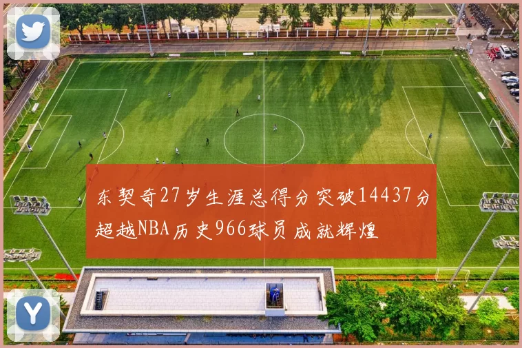 东契奇27岁生涯总得分突破14437分超越NBA历史966球员成就辉煌