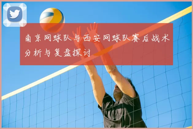 南京网球队与西安网球队赛后战术分析与复盘探讨