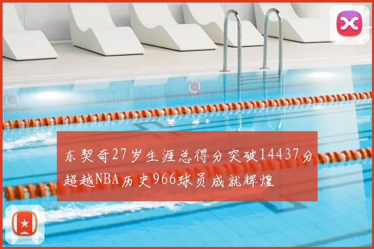 东契奇27岁生涯总得分突破14437分超越NBA历史966球员成就辉煌