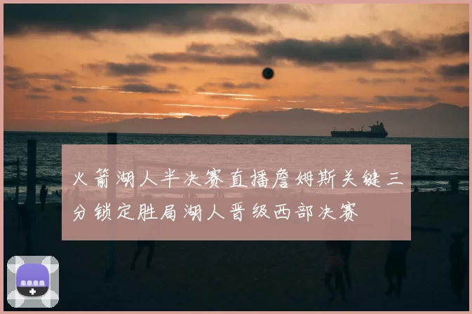 火箭湖人半决赛直播詹姆斯关键三分锁定胜局湖人晋级西部决赛