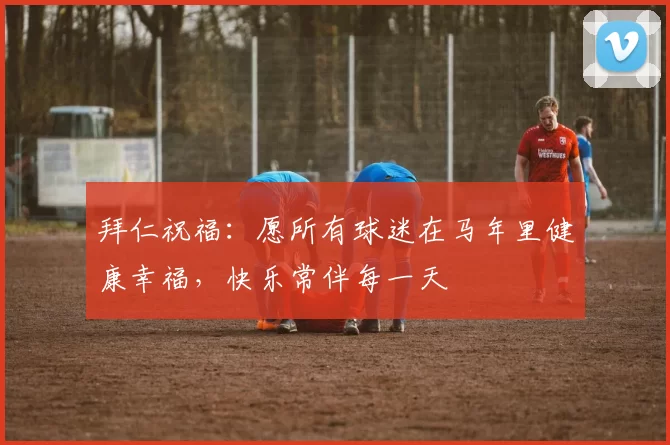 拜仁祝福:愿所有球迷在马年里健康幸福,快乐常伴每一天