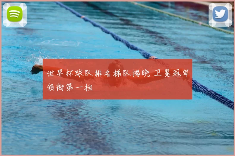 世界杯球队排名梯队揭晓 卫冕冠军领衔第一档