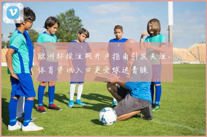 欧洲杯投注网开户指南引发关注,体育资讯入口更受球迷青睐
