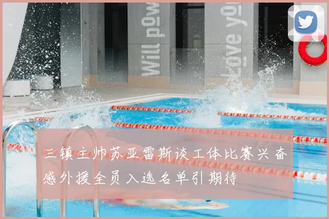 三镇主帅苏亚雷斯谈工体比赛兴奋感外援全员入选名单引期待
