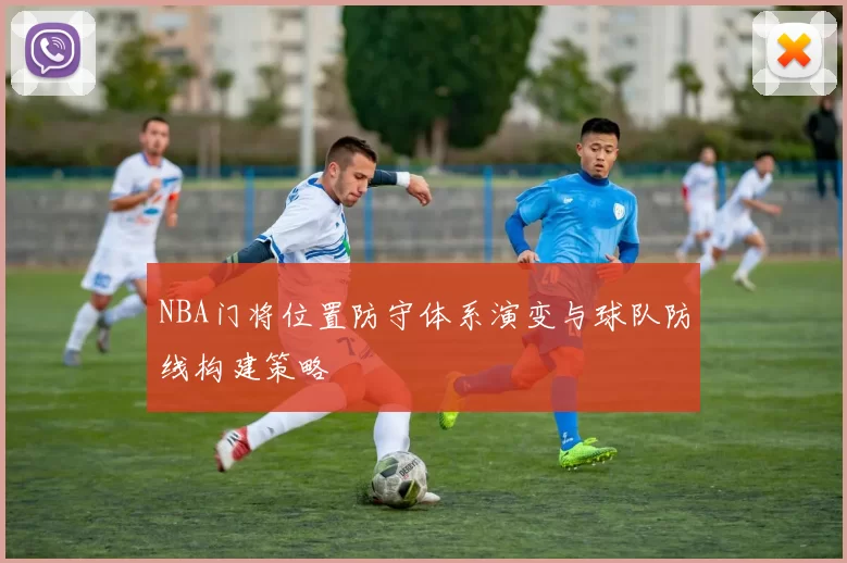 NBA门将位置防守体系演变与球队防线构建策略