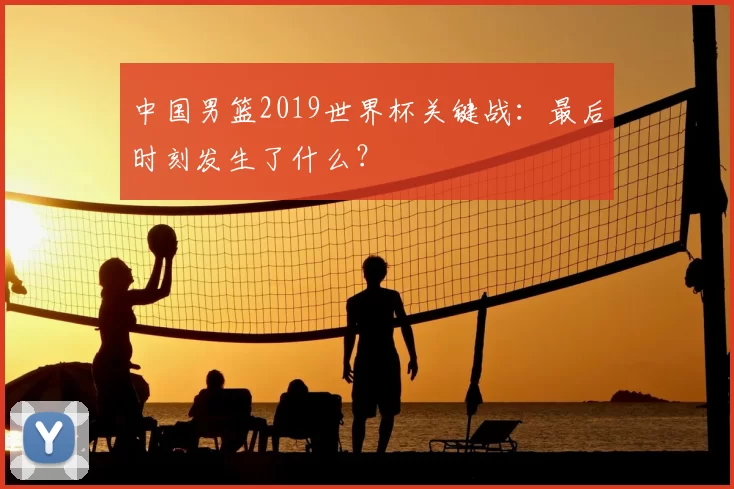 中国男篮2019世界杯关键战：最后时刻发生了什么？