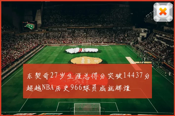 东契奇27岁生涯总得分突破14437分超越NBA历史966球员成就辉煌