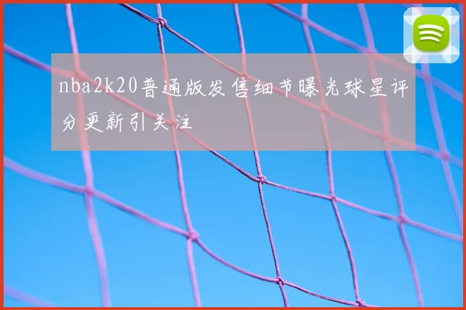 nba2k20普通版发售细节曝光球星评分更新引关注