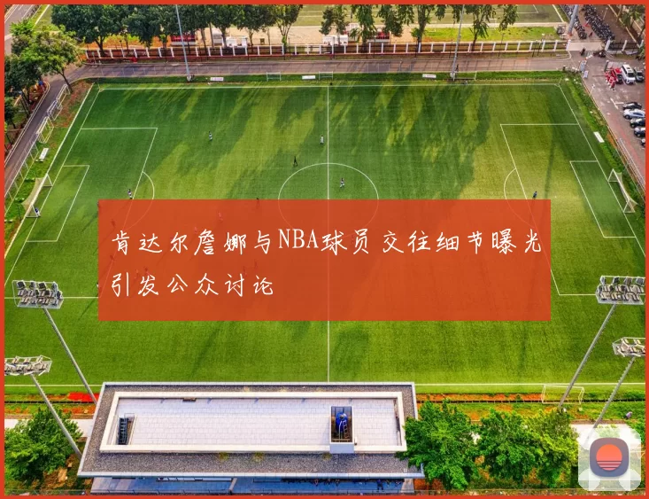 肯达尔詹娜与NBA球员交往细节曝光引发公众讨论