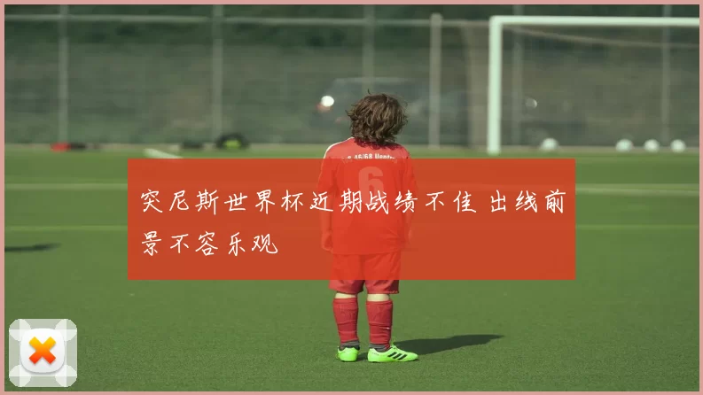 突尼斯世界杯近期战绩不佳 出线前景不容乐观