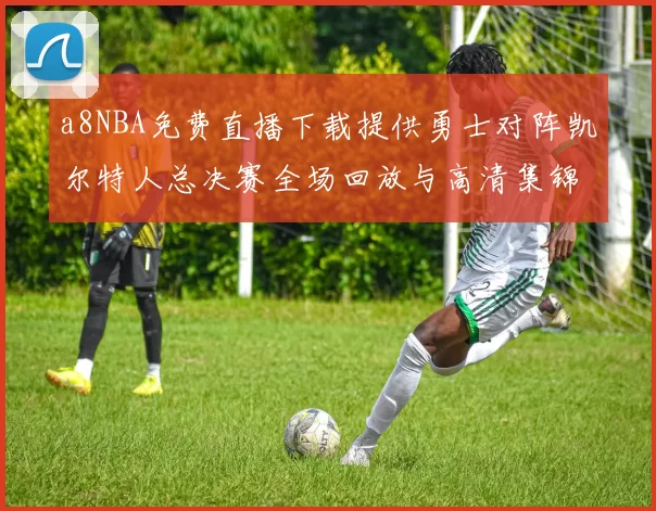 a8NBA免费直播下载提供勇士对阵凯尔特人总决赛全场回放与高清集锦