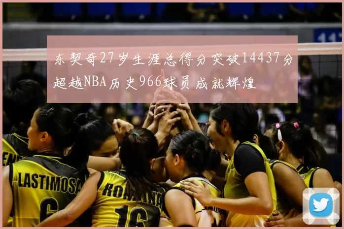 东契奇27岁生涯总得分突破14437分超越NBA历史966球员成就辉煌