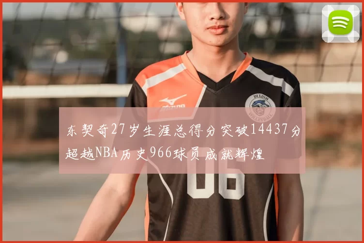 东契奇27岁生涯总得分突破14437分超越NBA历史966球员成就辉煌