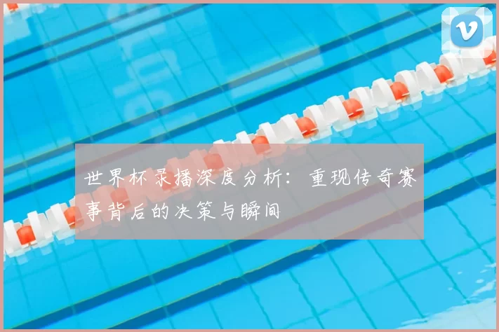 世界杯录播深度分析：重现传奇赛事背后的决策与瞬间