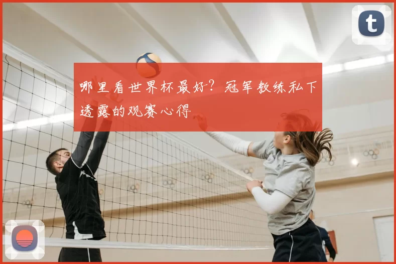 哪里看世界杯最好？冠军教练私下透露的观赛心得