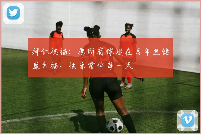 拜仁祝福:愿所有球迷在马年里健康幸福,快乐常伴每一天