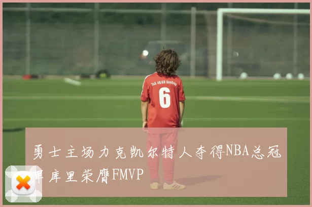勇士主场力克凯尔特人夺得NBA总冠军库里荣膺FMVP
