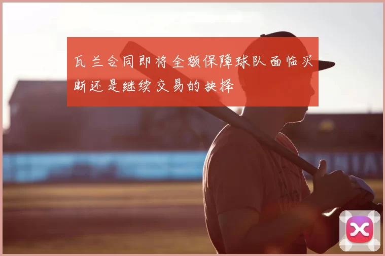 瓦兰合同即将全额保障球队面临买断还是继续交易的抉择