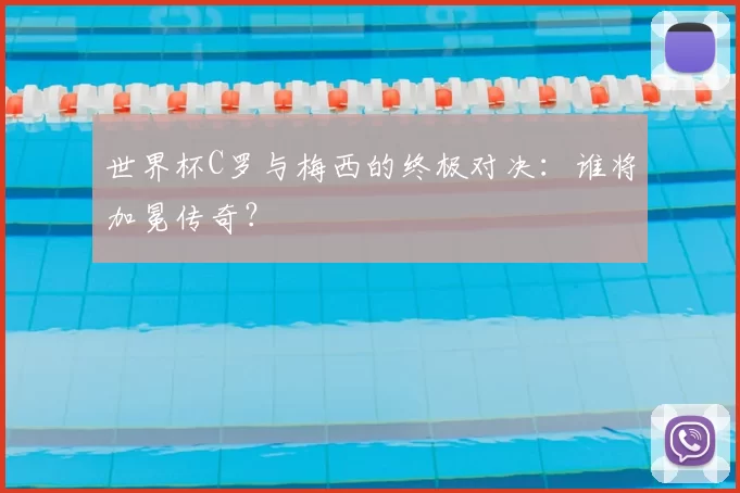 世界杯C罗与梅西的终极对决:谁将加冕传奇?