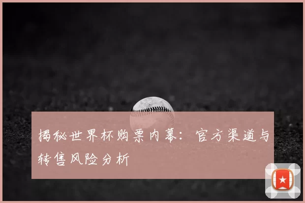 揭秘世界杯购票内幕:官方渠道与转售风险分析