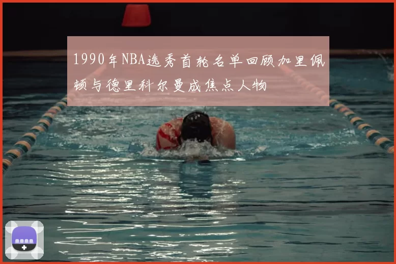 1990年NBA选秀首轮名单回顾加里佩顿与德里科尔曼成焦点人物