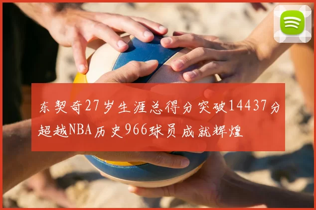 东契奇27岁生涯总得分突破14437分超越NBA历史966球员成就辉煌
