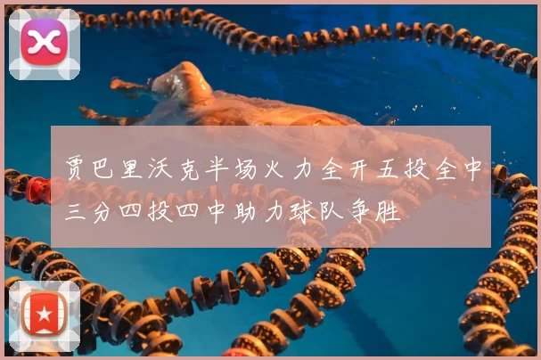 贾巴里沃克半场火力全开五投全中三分四投四中助力球队争胜