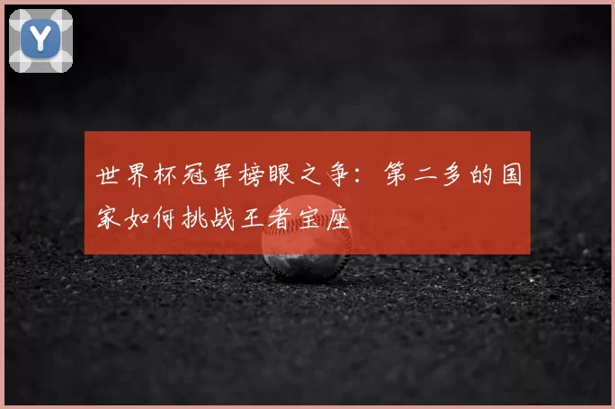 世界杯冠军榜眼之争:第二多的国家如何挑战王者宝座